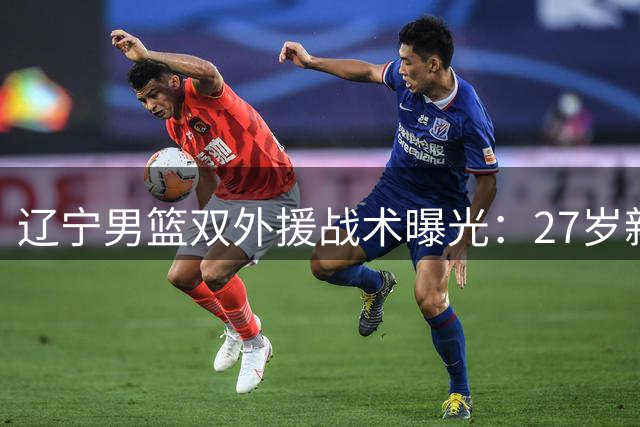 辽宁男篮双外援战术曝光：27岁新星搭档赵继伟打造黄金后场